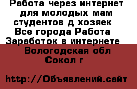 Работа через интернет для молодых мам,студентов,д/хозяек - Все города Работа » Заработок в интернете   . Вологодская обл.,Сокол г.